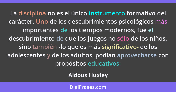 La disciplina no es el único instrumento formativo del carácter. Uno de los descubrimientos psicológicos más importantes de los tiempo... - Aldous Huxley