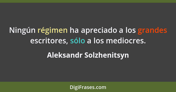Ningún régimen ha apreciado a los grandes escritores, sólo a los mediocres.... - Aleksandr Solzhenitsyn