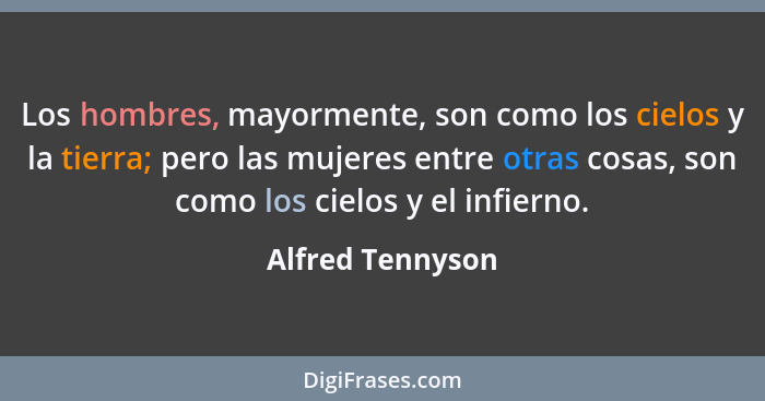 Los hombres, mayormente, son como los cielos y la tierra; pero las mujeres entre otras cosas, son como los cielos y el infierno.... - Alfred Tennyson