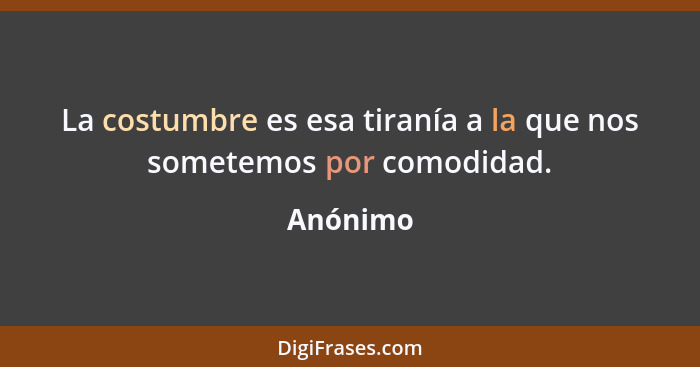 La costumbre es esa tiranía a la que nos sometemos por comodidad.... - Anónimo