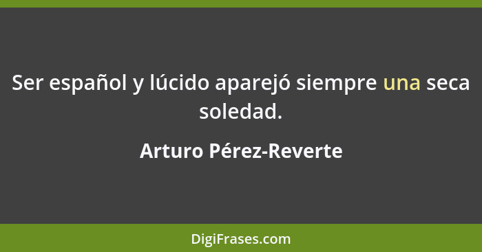 Ser español y lúcido aparejó siempre una seca soledad.... - Arturo Pérez-Reverte