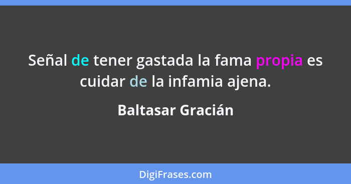 Señal de tener gastada la fama propia es cuidar de la infamia ajena.... - Baltasar Gracián