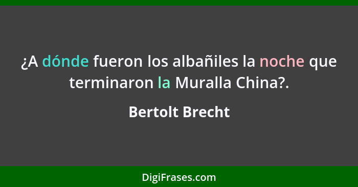 ¿A dónde fueron los albañiles la noche que terminaron la Muralla China?.... - Bertolt Brecht