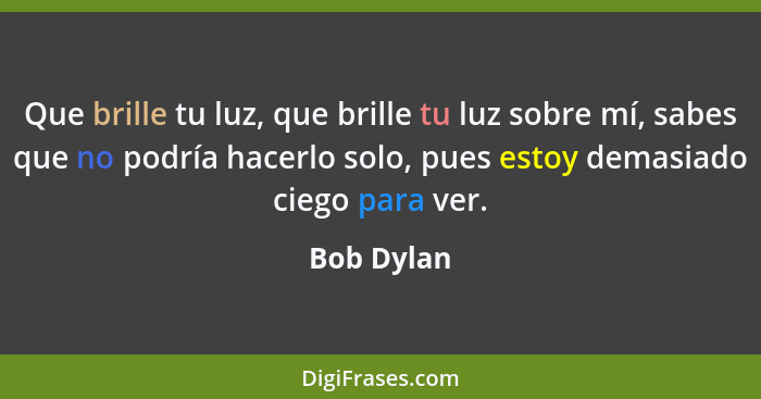 Que brille tu luz, que brille tu luz sobre mí, sabes que no podría hacerlo solo, pues estoy demasiado ciego para ver.... - Bob Dylan