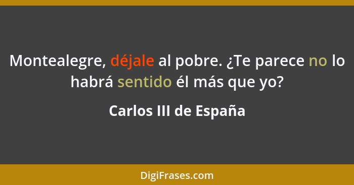 Montealegre, déjale al pobre. ¿Te parece no lo habrá sentido él más que yo?... - Carlos III de España