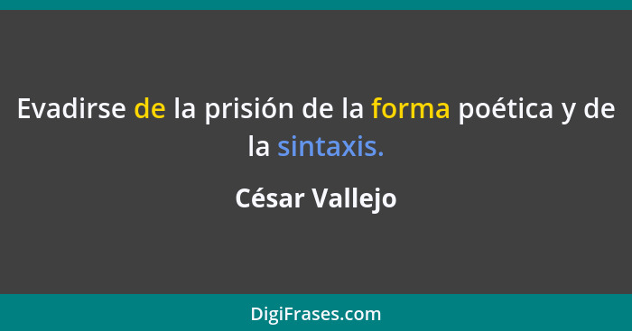 Evadirse de la prisión de la forma poética y de la sintaxis.... - César Vallejo