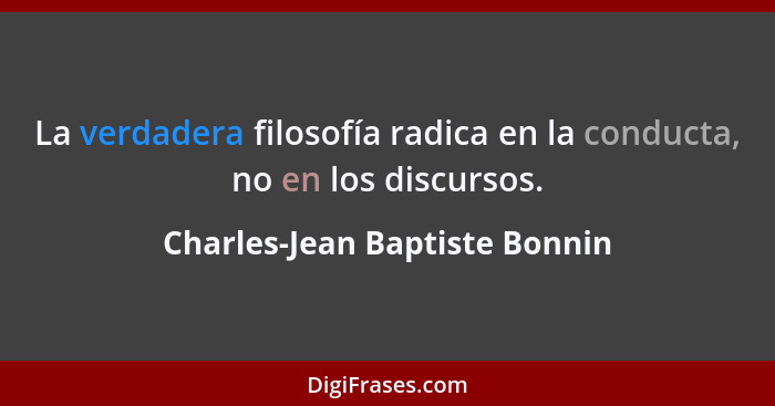 La verdadera filosofía radica en la conducta, no en los discursos.... - Charles-Jean Baptiste Bonnin