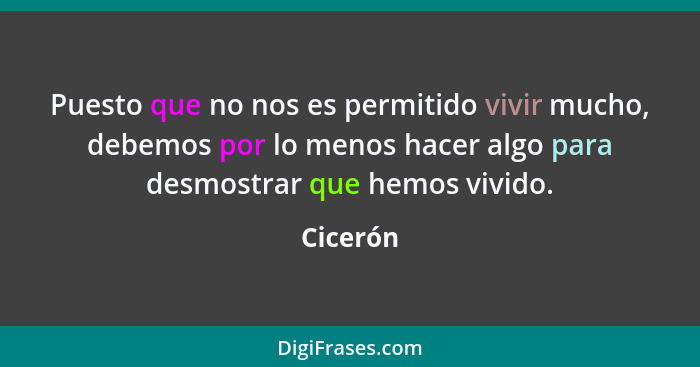 Puesto que no nos es permitido vivir mucho, debemos por lo menos hacer algo para desmostrar que hemos vivido.... - Cicerón