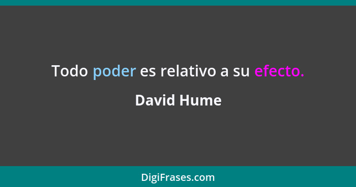 Todo poder es relativo a su efecto.... - David Hume