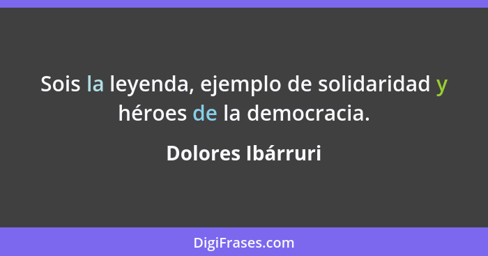Sois la leyenda, ejemplo de solidaridad y héroes de la democracia.... - Dolores Ibárruri