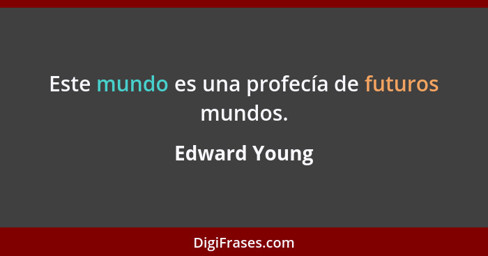 Este mundo es una profecía de futuros mundos.... - Edward Young