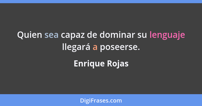 Quien sea capaz de dominar su lenguaje llegará a poseerse.... - Enrique Rojas