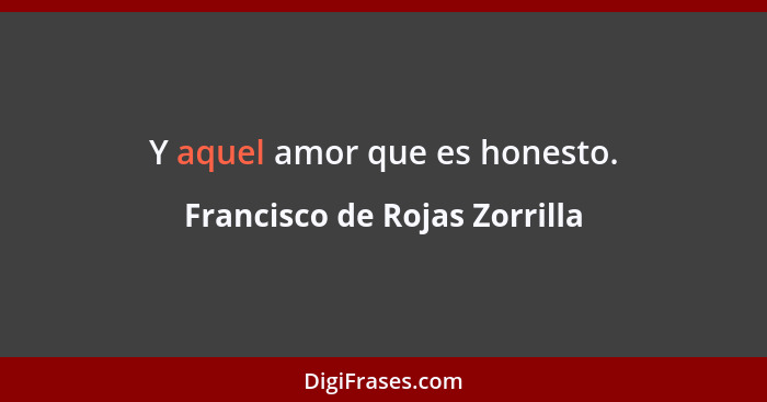 Y aquel amor que es honesto.... - Francisco de Rojas Zorrilla