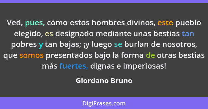 Ved, pues, cómo estos hombres divinos, este pueblo elegido, es designado mediante unas bestias tan pobres y tan bajas; ¡y luego se bu... - Giordano Bruno