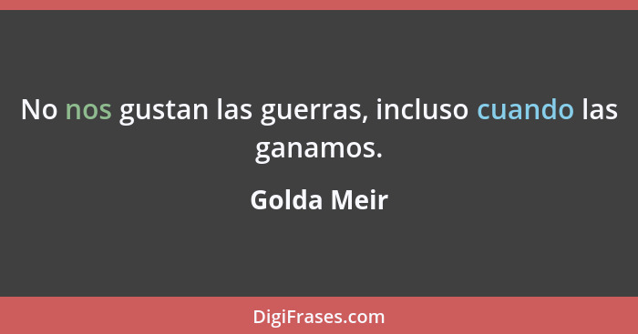 No nos gustan las guerras, incluso cuando las ganamos.... - Golda Meir