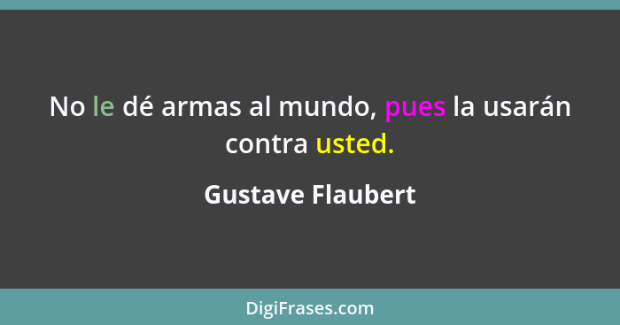 No le dé armas al mundo, pues la usarán contra usted.... - Gustave Flaubert