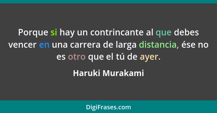 Porque si hay un contrincante al que debes vencer en una carrera de larga distancia, ése no es otro que el tú de ayer.... - Haruki Murakami