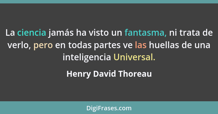 La ciencia jamás ha visto un fantasma, ni trata de verlo, pero en todas partes ve las huellas de una inteligencia Universal.... - Henry David Thoreau