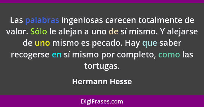 Las palabras ingeniosas carecen totalmente de valor. Sólo le alejan a uno de sí mismo. Y alejarse de uno mismo es pecado. Hay que sabe... - Hermann Hesse