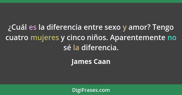 ¿Cuál es la diferencia entre sexo y amor? Tengo cuatro mujeres y cinco niños. Aparentemente no sé la diferencia.... - James Caan