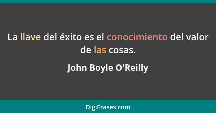 La llave del éxito es el conocimiento del valor de las cosas.... - John Boyle O'Reilly