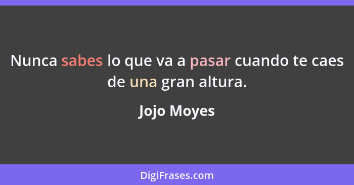 Nunca sabes lo que va a pasar cuando te caes de una gran altura.... - Jojo Moyes