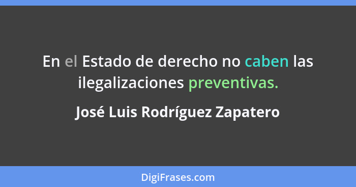 En el Estado de derecho no caben las ilegalizaciones preventivas.... - José Luis Rodríguez Zapatero