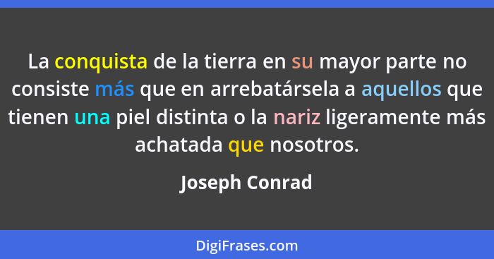 La conquista de la tierra en su mayor parte no consiste más que en arrebatársela a aquellos que tienen una piel distinta o la nariz li... - Joseph Conrad