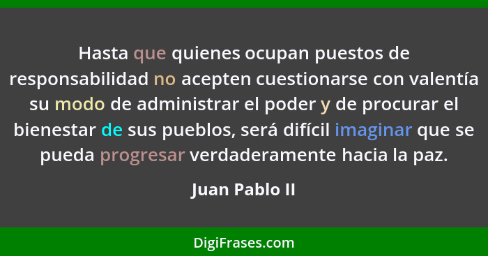 Hasta que quienes ocupan puestos de responsabilidad no acepten cuestionarse con valentía su modo de administrar el poder y de procurar... - Juan Pablo II