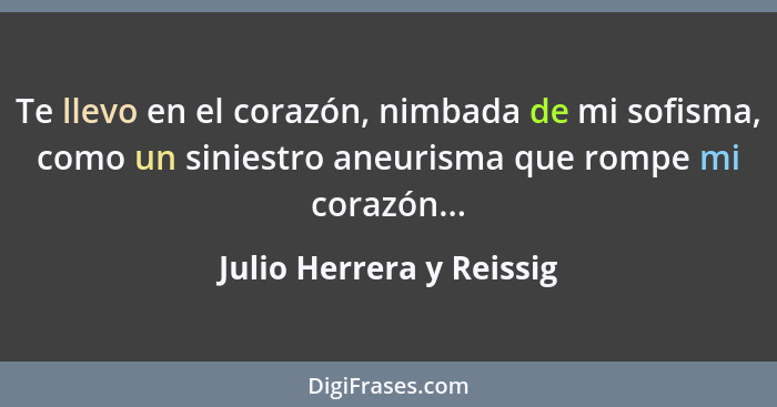 Te llevo en el corazón, nimbada de mi sofisma, como un siniestro aneurisma que rompe mi corazón...... - Julio Herrera y Reissig