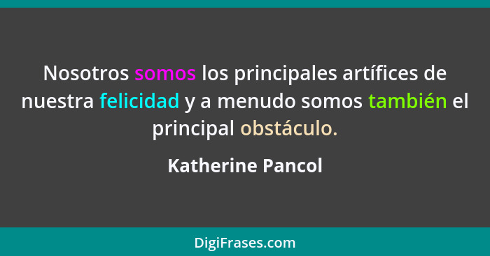 Nosotros somos los principales artífices de nuestra felicidad y a menudo somos también el principal obstáculo.... - Katherine Pancol