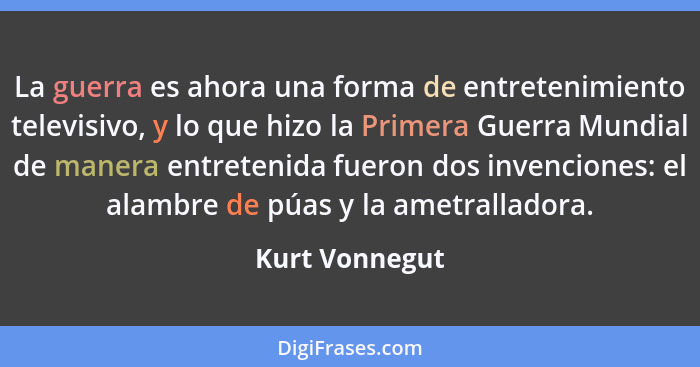 La guerra es ahora una forma de entretenimiento televisivo, y lo que hizo la Primera Guerra Mundial de manera entretenida fueron dos i... - Kurt Vonnegut