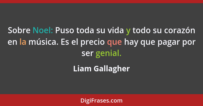 Sobre Noel: Puso toda su vida y todo su corazón en la música. Es el precio que hay que pagar por ser genial.... - Liam Gallagher