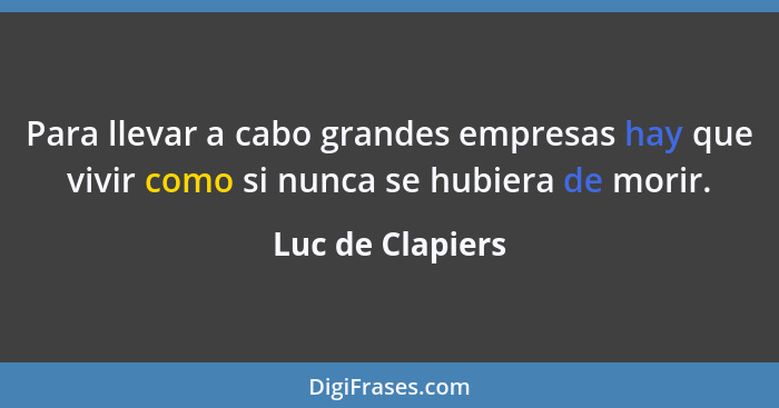 Para llevar a cabo grandes empresas hay que vivir como si nunca se hubiera de morir.... - Luc de Clapiers