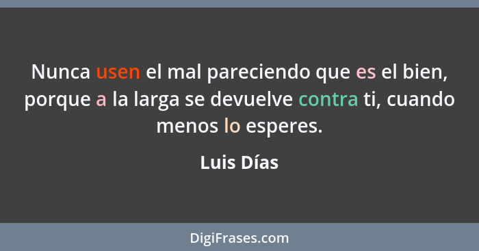 Nunca usen el mal pareciendo que es el bien, porque a la larga se devuelve contra ti, cuando menos lo esperes.... - Luis Días