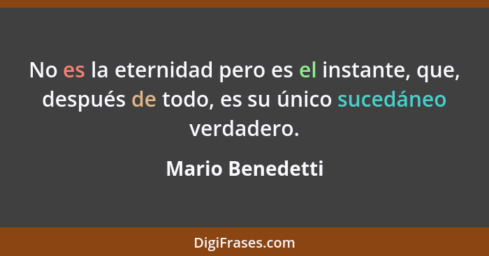 No es la eternidad pero es el instante, que, después de todo, es su único sucedáneo verdadero.... - Mario Benedetti