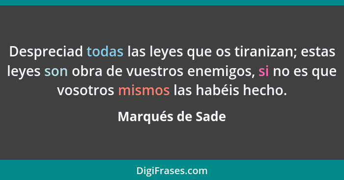 Despreciad todas las leyes que os tiranizan; estas leyes son obra de vuestros enemigos, si no es que vosotros mismos las habéis hech... - Marqués de Sade