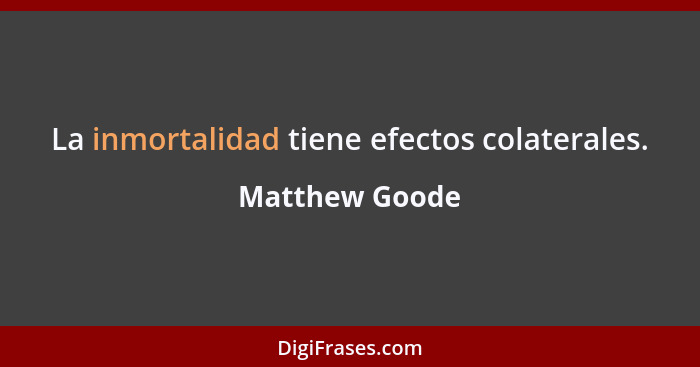 La inmortalidad tiene efectos colaterales.... - Matthew Goode
