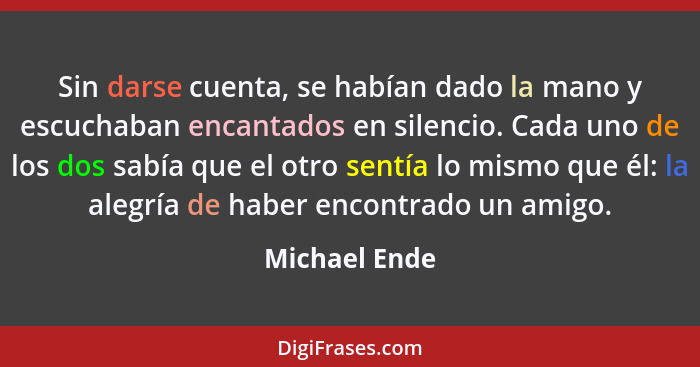 Sin darse cuenta, se habían dado la mano y escuchaban encantados en silencio. Cada uno de los dos sabía que el otro sentía lo mismo que... - Michael Ende