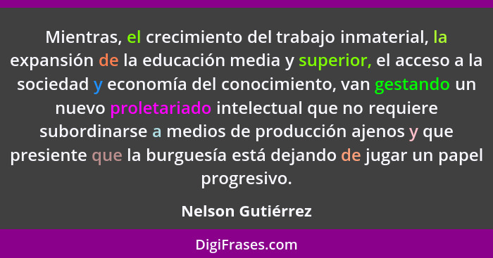 Mientras, el crecimiento del trabajo inmaterial, la expansión de la educación media y superior, el acceso a la sociedad y economía... - Nelson Gutiérrez