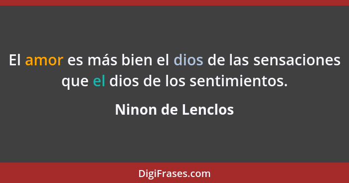 El amor es más bien el dios de las sensaciones que el dios de los sentimientos.... - Ninon de Lenclos