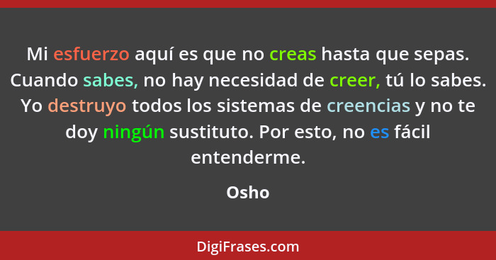 Mi esfuerzo aquí es que no creas hasta que sepas. Cuando sabes, no hay necesidad de creer, tú lo sabes. Yo destruyo todos los sistemas de creen... - Osho