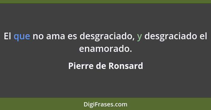 El que no ama es desgraciado, y desgraciado el enamorado.... - Pierre de Ronsard