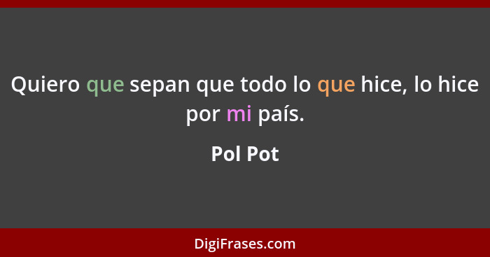 Quiero que sepan que todo lo que hice, lo hice por mi país.... - Pol Pot