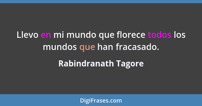 Llevo en mi mundo que florece todos los mundos que han fracasado.... - Rabindranath Tagore