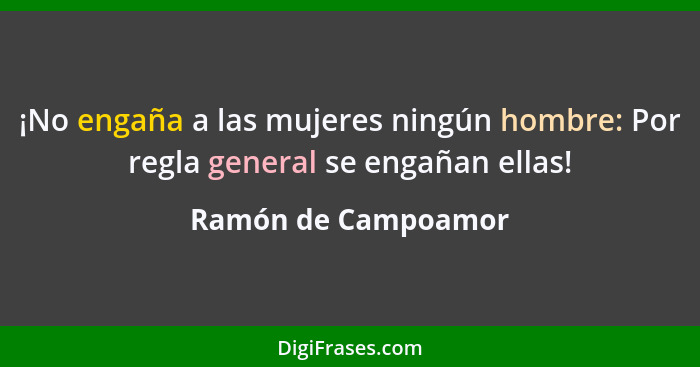 ¡No engaña a las mujeres ningún hombre: Por regla general se engañan ellas!... - Ramón de Campoamor