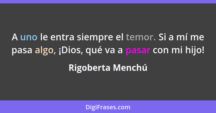 A uno le entra siempre el temor. Si a mí me pasa algo, ¡Dios, qué va a pasar con mi hijo!... - Rigoberta Menchú