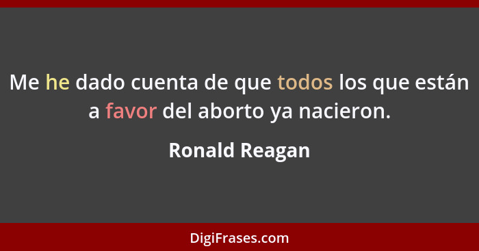 Me he dado cuenta de que todos los que están a favor del aborto ya nacieron.... - Ronald Reagan
