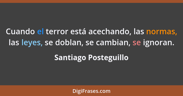 Cuando el terror está acechando, las normas, las leyes, se doblan, se cambian, se ignoran.... - Santiago Posteguillo