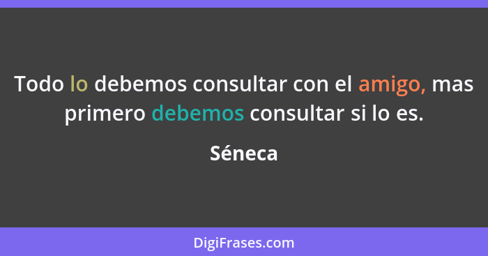 Todo lo debemos consultar con el amigo, mas primero debemos consultar si lo es.... - Séneca